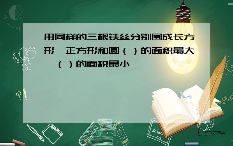 用同样的三根铁丝分别围成长方形,正方形和圆（）的面积最大,（）的面积最小