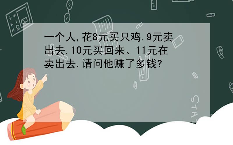 一个人,花8元买只鸡.9元卖出去.10元买回来、11元在卖出去.请问他赚了多钱?