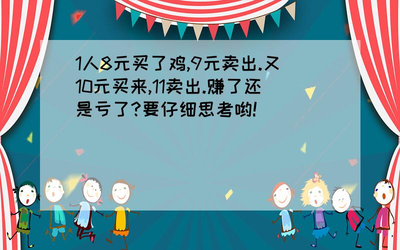 1人8元买了鸡,9元卖出.又10元买来,11卖出.赚了还是亏了?要仔细思考哟!