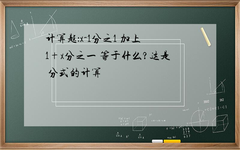 计算题：x-1分之1 加上 1+x分之一 等于什么?这是 分式的计算