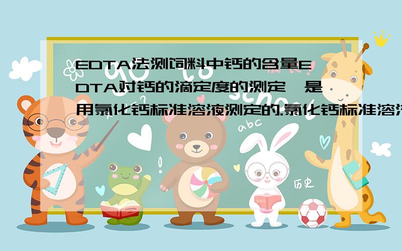 EDTA法测饲料中钙的含量EDTA对钙的滴定度的测定,是用氯化钙标准溶液测定的.氯化钙标准溶液为什么不直接用氯化钙分析纯配制,而是用基准碳酸钙和盐酸反应来获得呢?EDTA是称取3.8克配成1L标