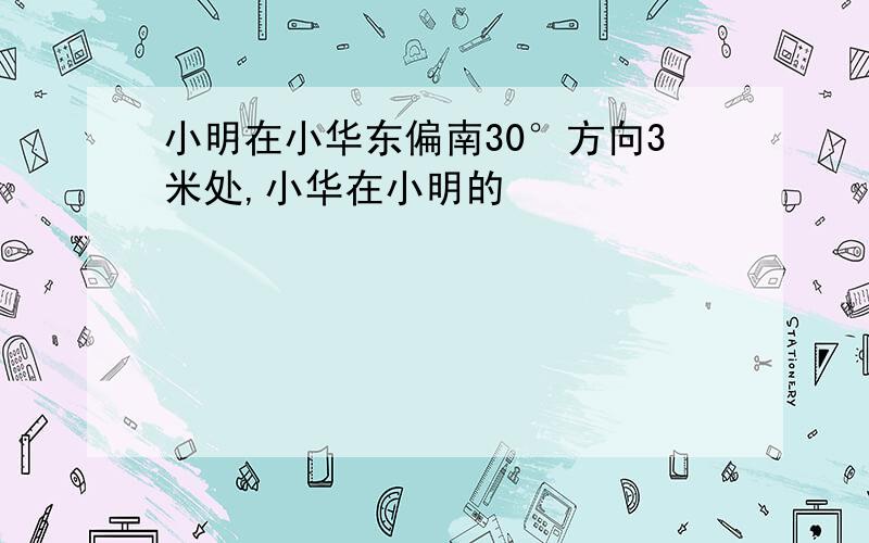 小明在小华东偏南30°方向3米处,小华在小明的