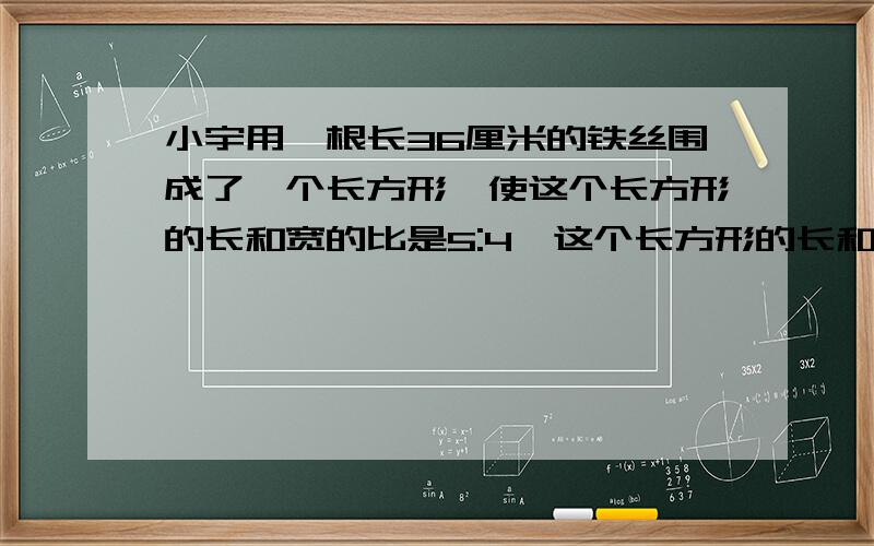 小宇用一根长36厘米的铁丝围成了一个长方形,使这个长方形的长和宽的比是5:4,这个长方形的长和宽各是多少?一个三角形的底是24厘米,高与底的比是5:3,这个三角形的面积是多少平方厘米?