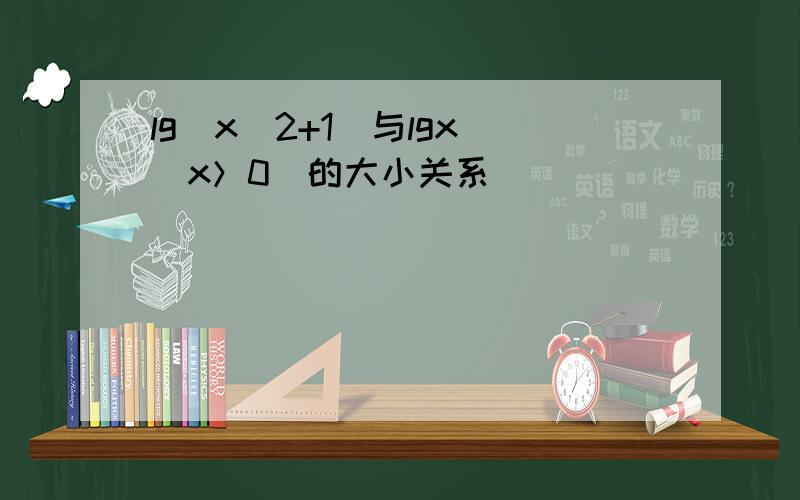 lg(x^2+1)与lgx （x＞0）的大小关系