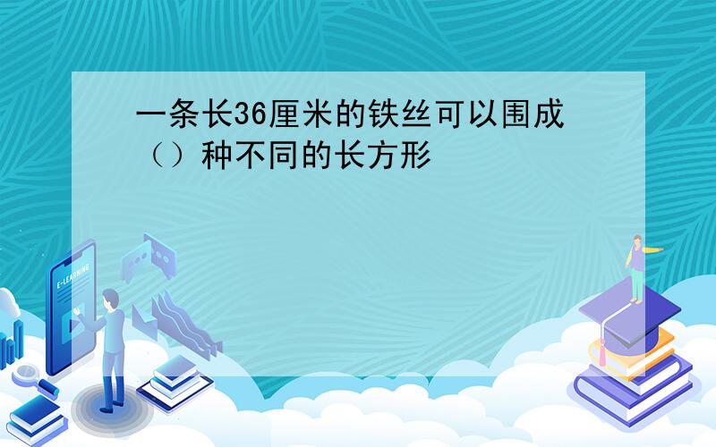 一条长36厘米的铁丝可以围成（）种不同的长方形