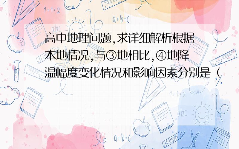 高中地理问题,求详细解析根据本地情况,与③地相比,④地降温幅度变化情况和影响因素分别是（    ）A.变大   地形    B.变小    纬度   C.变大    冬季风   D.变小    海陆分布④外面的等值线数值