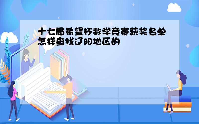 十七届希望杯数学竞赛获奖名单怎样查找辽阳地区的