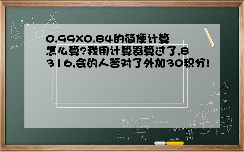 0.99X0.84的简便计算怎么算?我用计算器算过了,8316,会的人答对了外加30积分!