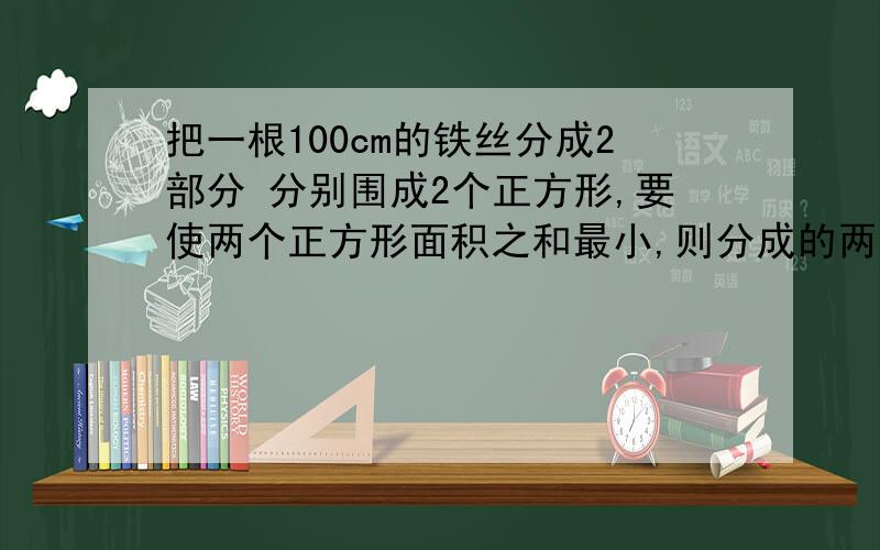 把一根100cm的铁丝分成2部分 分别围成2个正方形,要使两个正方形面积之和最小,则分成的两段长分别为多少?