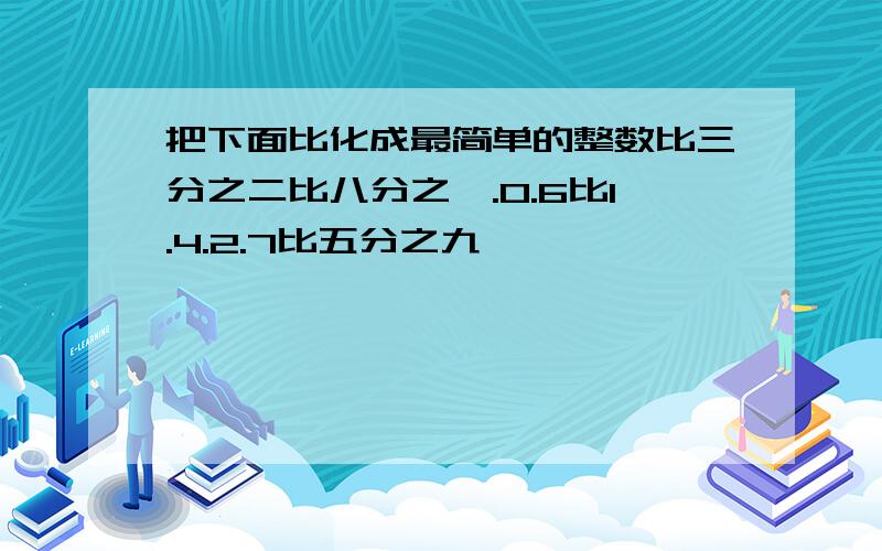 把下面比化成最简单的整数比三分之二比八分之一.0.6比1.4.2.7比五分之九