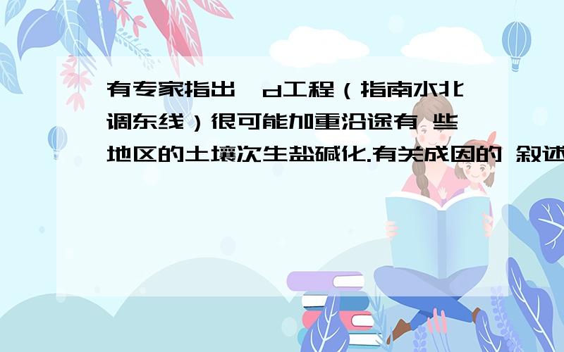 有专家指出,d工程（指南水北调东线）很可能加重沿途有 些地区的土壤次生盐碱化.有关成因的 叙述正确的是 A．沿途河水渗透补给地下水,增高地下水位 B．沿途地区的城市生活污水的大量排