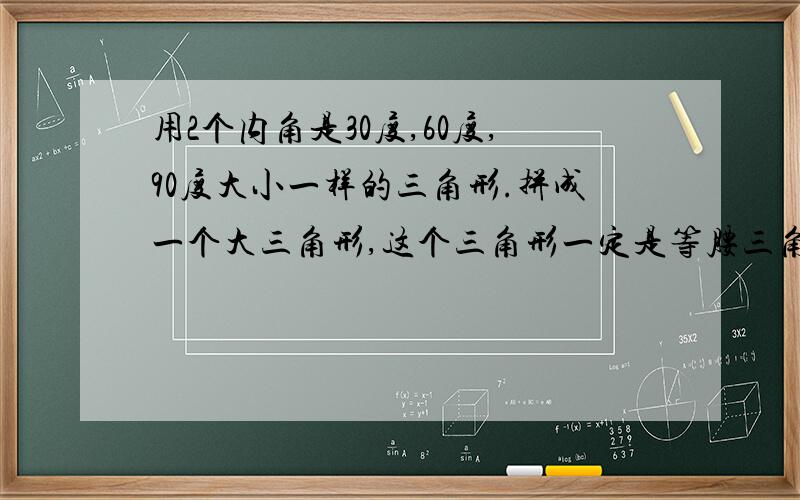 用2个内角是30度,60度,90度大小一样的三角形.拼成一个大三角形,这个三角形一定是等腰三角形.它的三个内角分别是（ ）或（ ）.