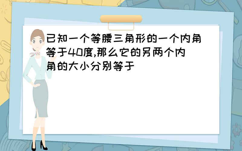 已知一个等腰三角形的一个内角等于40度,那么它的另两个内角的大小分别等于___