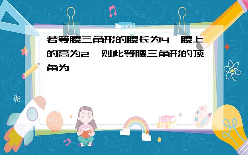 若等腰三角形的腰长为4,腰上的高为2,则此等腰三角形的顶角为