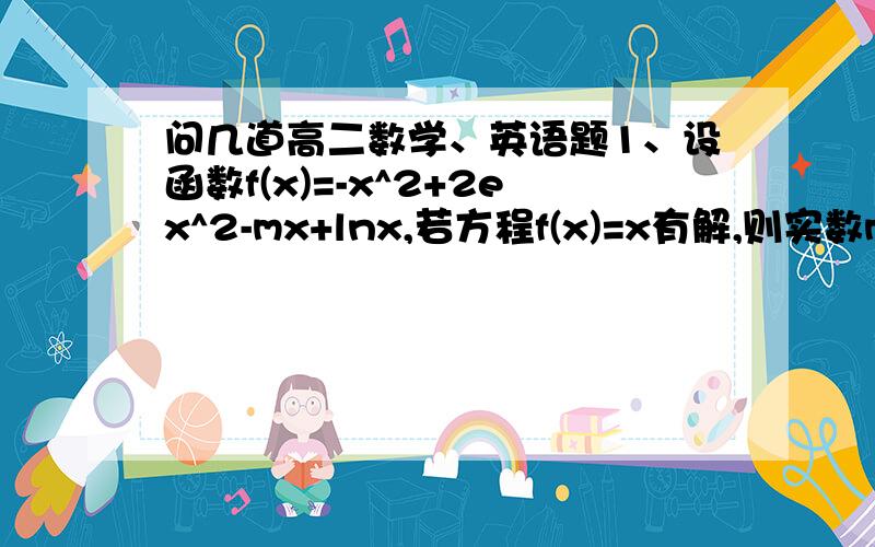 问几道高二数学、英语题1、设函数f(x)=-x^2+2ex^2-mx+lnx,若方程f(x)=x有解,则实数m的最小值是多少?（要过程）2、He works hard at his lessons in order to catch up with others.=He works hard at his lessons (      ) (