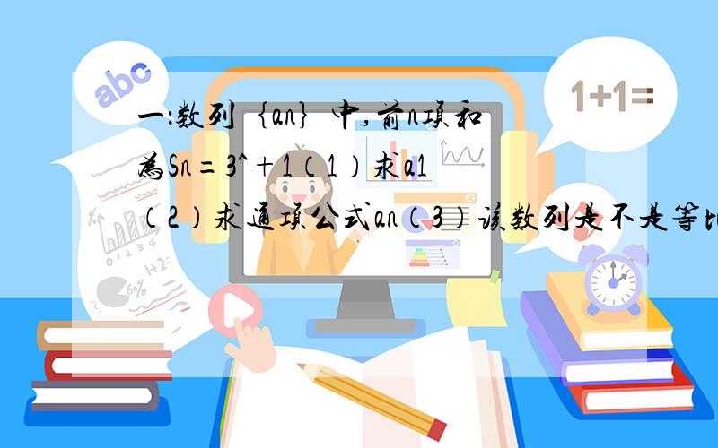 一：数列｛an｝中,前n项和为Sn=3^+1（1）求a1（2）求通项公式an（3）该数列是不是等比数列,如不是,请说出理由.如是请给出证明并说出公比二：棱长为1的正方体ABCD-A1B1C1D1中,定点A到平面A1C1D的