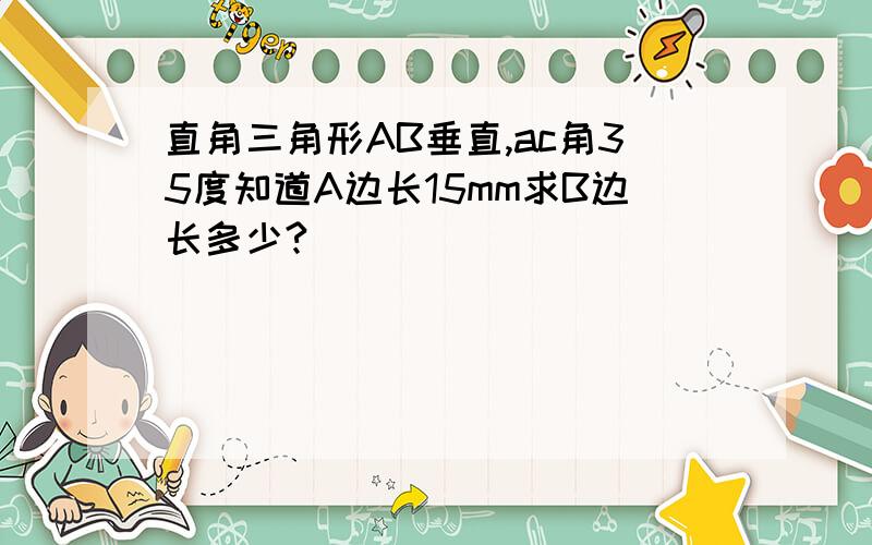 直角三角形AB垂直,ac角35度知道A边长15mm求B边长多少?