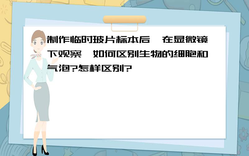 制作临时玻片标本后,在显微镜下观察,如何区别生物的细胞和气泡?怎样区别?