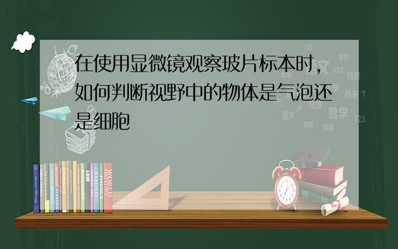 在使用显微镜观察玻片标本时,如何判断视野中的物体是气泡还是细胞