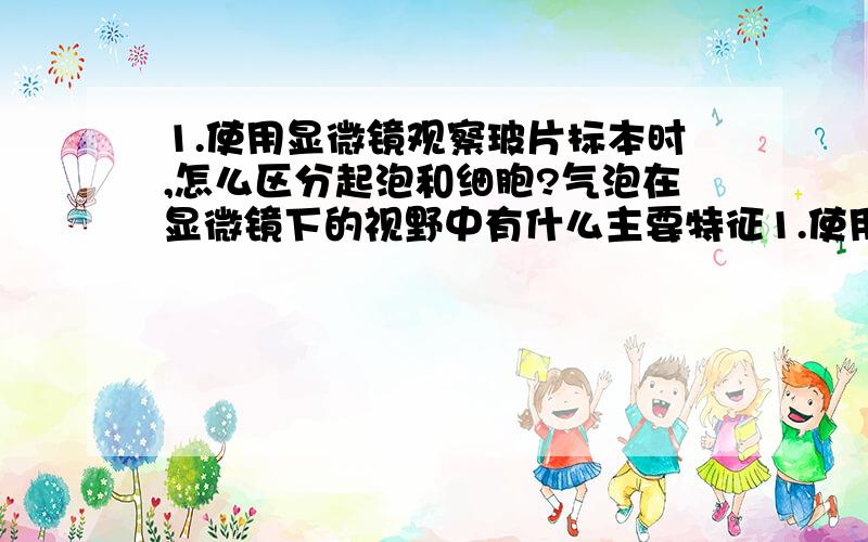 1.使用显微镜观察玻片标本时,怎么区分起泡和细胞?气泡在显微镜下的视野中有什么主要特征1.使用显微镜观察玻片标本时,怎么区分起泡和细胞?气泡在显微镜下的视野中有什么主要特征?2.细