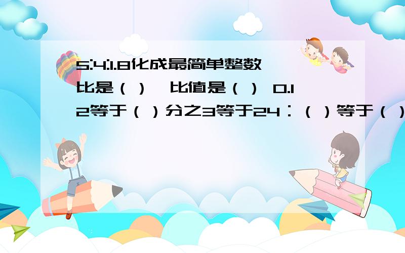 5:4:1.8化成最简单整数比是（）,比值是（） 0.12等于（）分之3等于24：（）等于（）除（）一根绳子长6m,先减去6分之1,再减去6分之1m,还剩（）m?