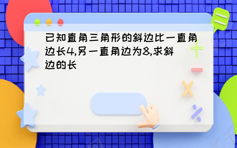 已知直角三角形的斜边比一直角边长4,另一直角边为8,求斜边的长