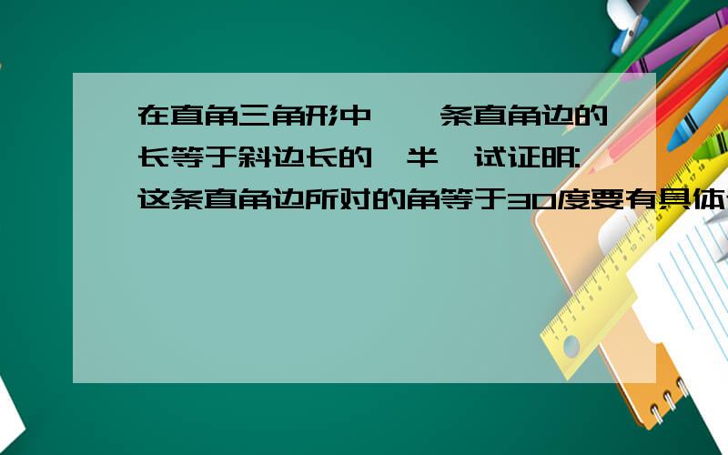 在直角三角形中,一条直角边的长等于斜边长的一半,试证明:这条直角边所对的角等于30度要有具体过程