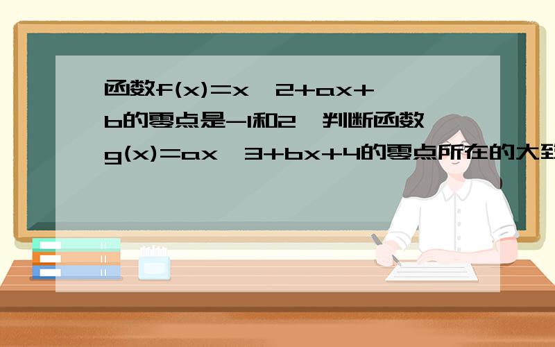 函数f(x)=x^2+ax+b的零点是-1和2,判断函数g(x)=ax^3+bx+4的零点所在的大致区间