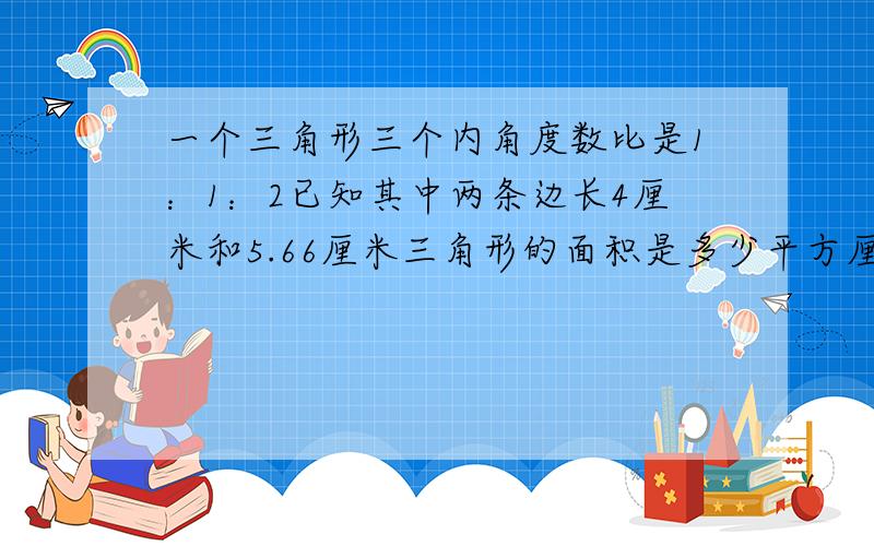 一个三角形三个内角度数比是1：1：2已知其中两条边长4厘米和5.66厘米三角形的面积是多少平方厘米