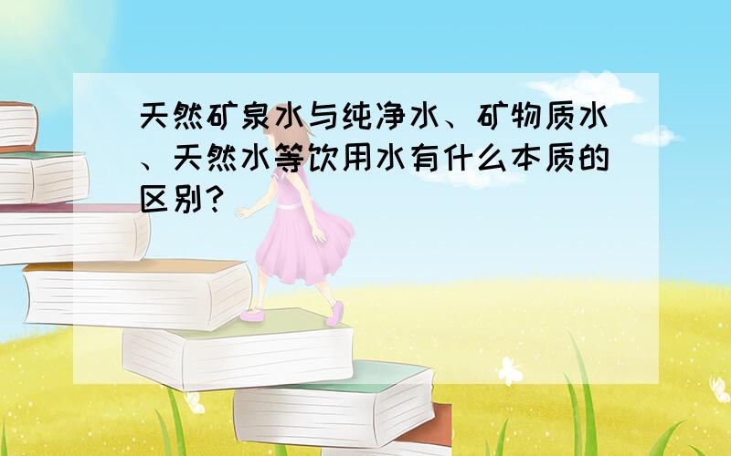 天然矿泉水与纯净水、矿物质水、天然水等饮用水有什么本质的区别?