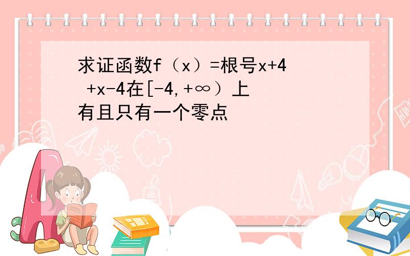 求证函数f（x）=根号x+4 +x-4在[-4,+∞）上有且只有一个零点