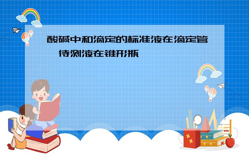 酸碱中和滴定的标准液在滴定管,待测液在锥形瓶,