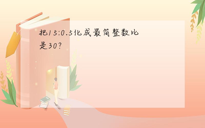 把15:0.5化成最简整数比是30?