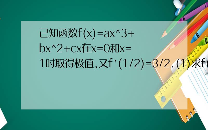 已知函数f(x)=ax^3+bx^2+cx在x=0和x=1时取得极值,又f'(1/2)=3/2.(1)求f(x)的解析式;(2)求其单调区间