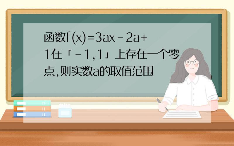 函数f(x)=3ax-2a+1在「-1,1」上存在一个零点,则实数a的取值范围