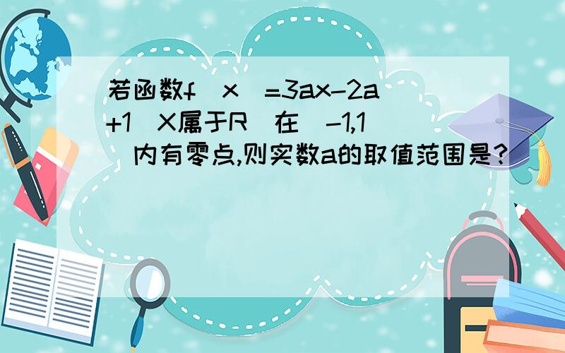 若函数f(x)=3ax-2a+1(X属于R)在(-1,1)内有零点,则实数a的取值范围是?