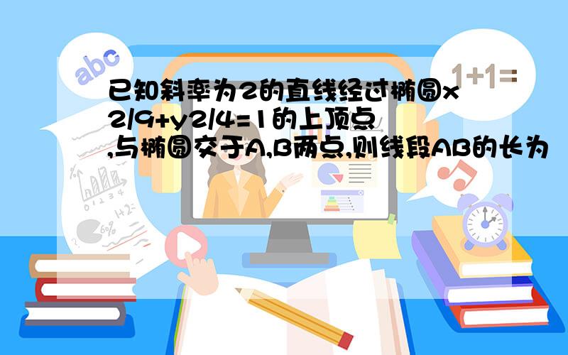 已知斜率为2的直线经过椭圆x2/9+y2/4=1的上顶点,与椭圆交于A,B两点,则线段AB的长为