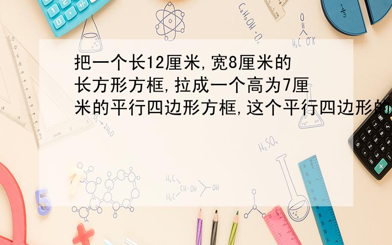 把一个长12厘米,宽8厘米的长方形方框,拉成一个高为7厘米的平行四边形方框,这个平行四边形的面积是多少