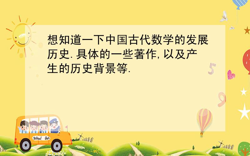 想知道一下中国古代数学的发展历史.具体的一些著作,以及产生的历史背景等.