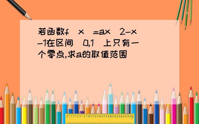 若函数f（x）=ax^2-x-1在区间（0,1）上只有一个零点,求a的取值范围