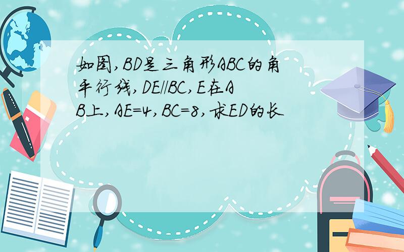 如图,BD是三角形ABC的角平行线,DE//BC,E在AB上,AE=4,BC=8,求ED的长