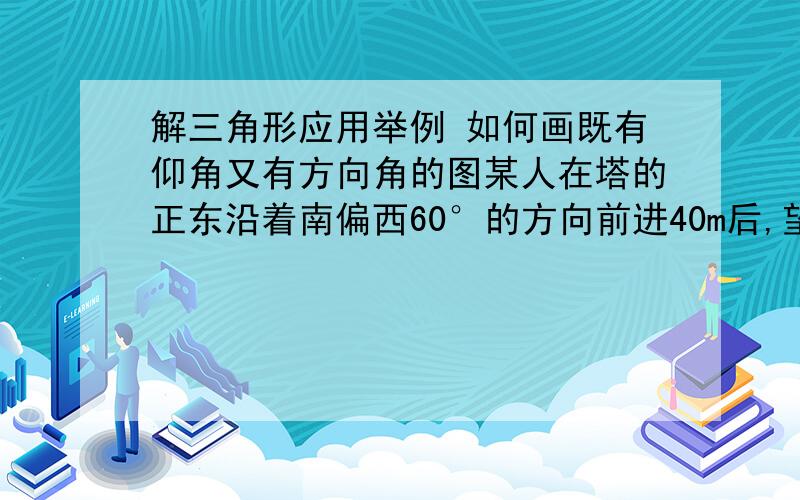 解三角形应用举例 如何画既有仰角又有方向角的图某人在塔的正东沿着南偏西60°的方向前进40m后,望见塔在东北,若沿途测得塔的最大仰角为30°,求塔高（用平面直角坐标系画）并告诉我如何