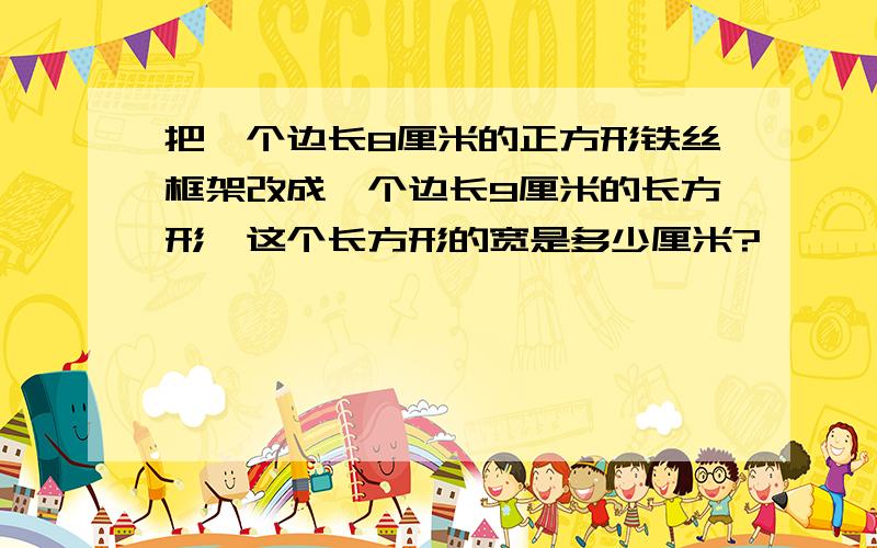 把一个边长8厘米的正方形铁丝框架改成一个边长9厘米的长方形,这个长方形的宽是多少厘米?