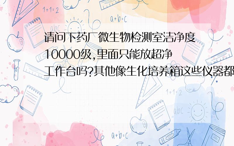 请问下药厂微生物检测室洁净度10000级,里面只能放超净工作台吗?其他像生化培养箱这些仪器都不能放吗?