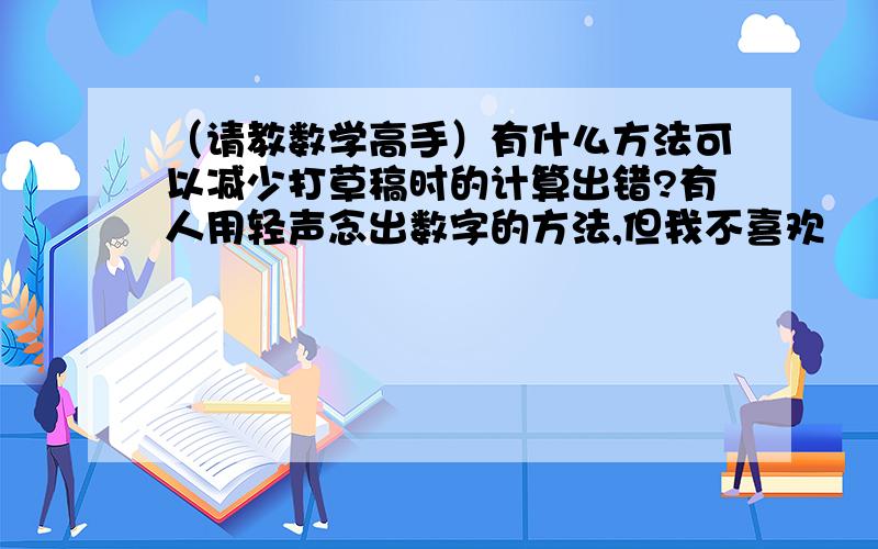 （请教数学高手）有什么方法可以减少打草稿时的计算出错?有人用轻声念出数字的方法,但我不喜欢