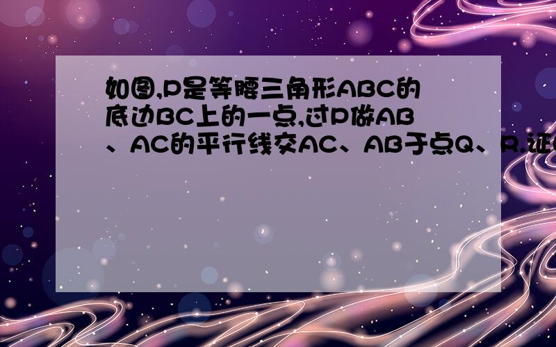 如图,P是等腰三角形ABC的底边BC上的一点,过P做AB、AC的平行线交AC、AB于点Q、R.证明：PQ+PR为定值再考虑以下问题（1）若点P在三角形ABC内部,可以得到类似结论吗?若不行,能否对P点再加一个条件