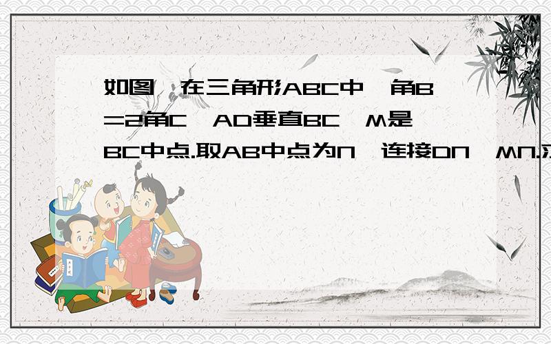 如图,在三角形ABC中,角B=2角C,AD垂直BC,M是BC中点.取AB中点为N,连接DN,MN.求证：DM=1/2AB.