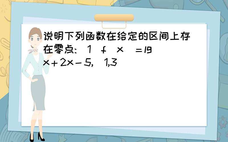 说明下列函数在给定的区间上存在零点:（1）f（x）＝lgx＋2x－5,（1,3）