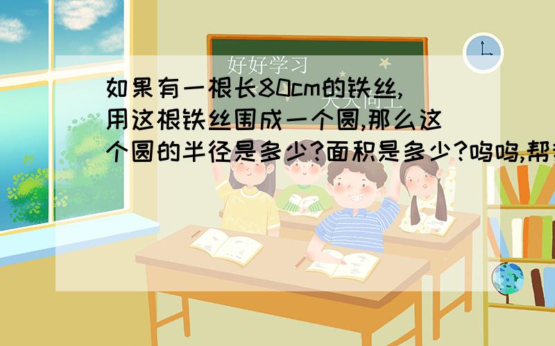 如果有一根长80cm的铁丝,用这根铁丝围成一个圆,那么这个圆的半径是多少?面积是多少?呜呜,帮我哇.快唔