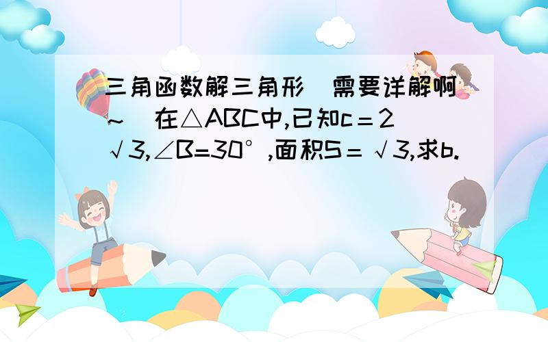 三角函数解三角形（需要详解啊～）在△ABC中,已知c＝2√3,∠B=30°,面积S＝√3,求b.